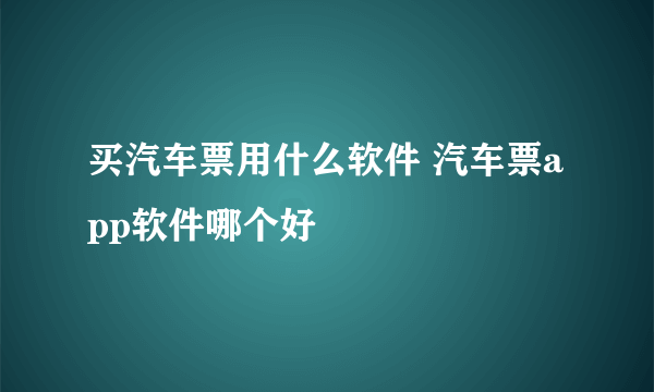 买汽车票用什么软件 汽车票app软件哪个好