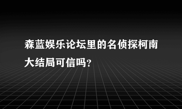 森蓝娱乐论坛里的名侦探柯南大结局可信吗？