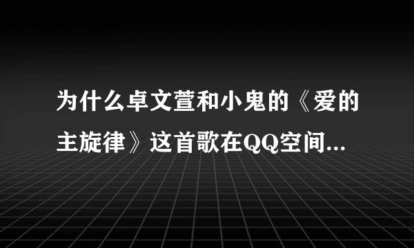 为什么卓文萱和小鬼的《爱的主旋律》这首歌在QQ空间的音乐上找不到？