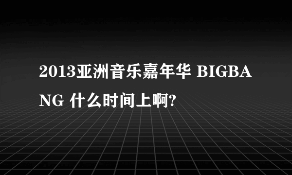 2013亚洲音乐嘉年华 BIGBANG 什么时间上啊?