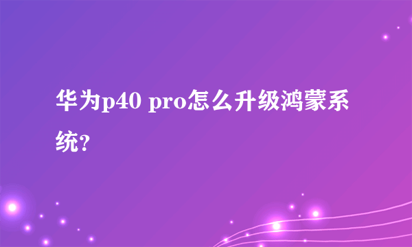 华为p40 pro怎么升级鸿蒙系统？