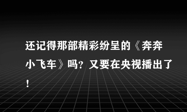 还记得那部精彩纷呈的《奔奔小飞车》吗？又要在央视播出了！