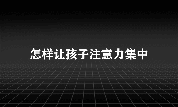 怎样让孩子注意力集中