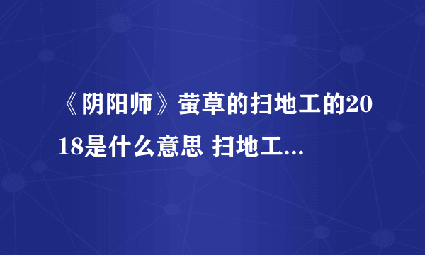 《阴阳师》萤草的扫地工的2018是什么意思 扫地工的2018答案