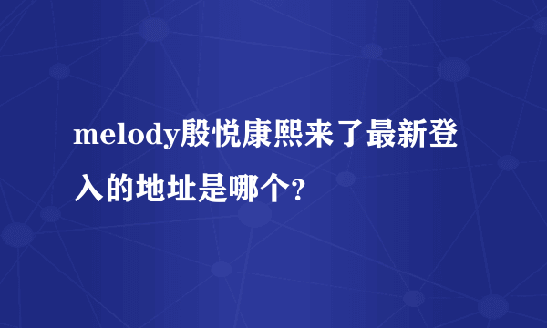 melody殷悦康熙来了最新登入的地址是哪个？