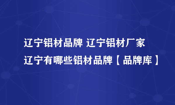 辽宁铝材品牌 辽宁铝材厂家 辽宁有哪些铝材品牌【品牌库】