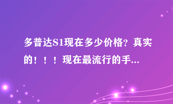 多普达S1现在多少价格？真实的！！！现在最流行的手机是哪一款？