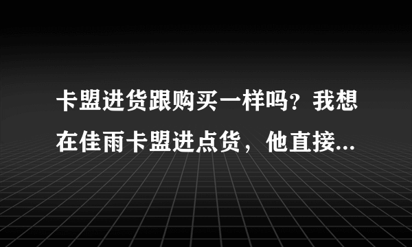 卡盟进货跟购买一样吗？我想在佳雨卡盟进点货，他直接叫我购买！！！