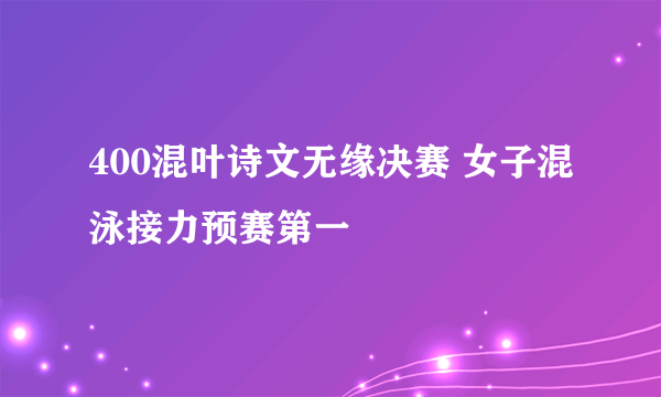 400混叶诗文无缘决赛 女子混泳接力预赛第一