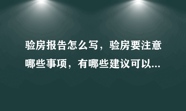 验房报告怎么写，验房要注意哪些事项，有哪些建议可以借鉴哈？