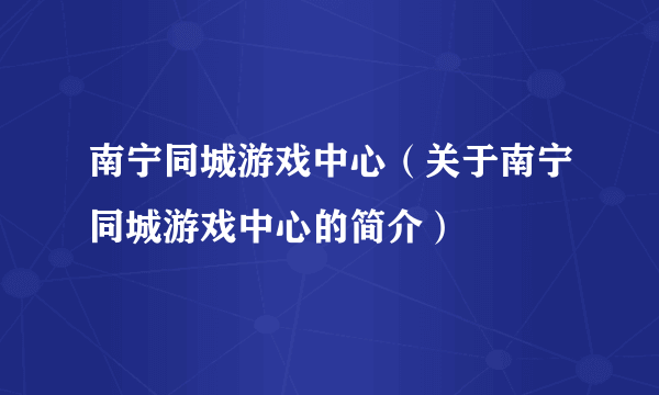 南宁同城游戏中心（关于南宁同城游戏中心的简介）