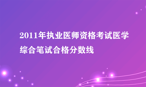 2011年执业医师资格考试医学综合笔试合格分数线