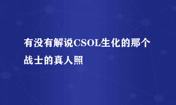 有没有解说CSOL生化的那个战士的真人照