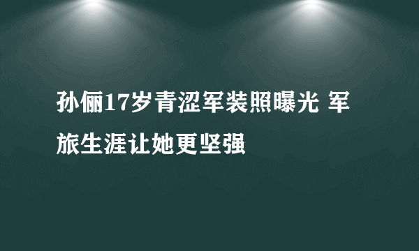 孙俪17岁青涩军装照曝光 军旅生涯让她更坚强