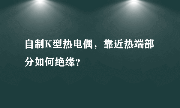 自制K型热电偶，靠近热端部分如何绝缘？