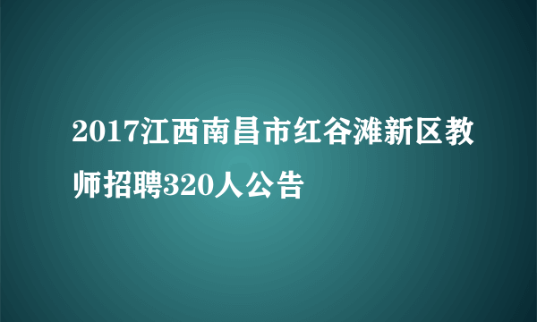 2017江西南昌市红谷滩新区教师招聘320人公告