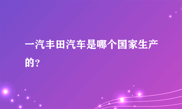 一汽丰田汽车是哪个国家生产的？