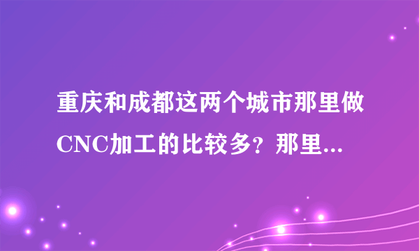 重庆和成都这两个城市那里做CNC加工的比较多？那里做塑胶模具的多？