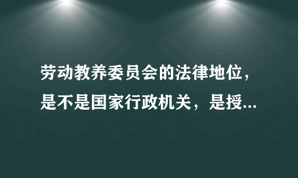 劳动教养委员会的法律地位，是不是国家行政机关，是授权组织还是职权组织