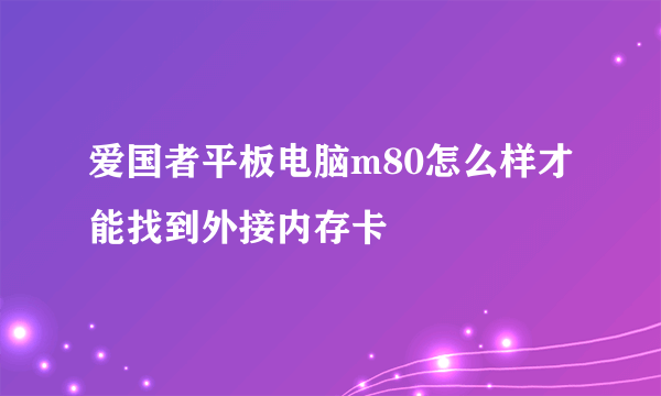 爱国者平板电脑m80怎么样才能找到外接内存卡