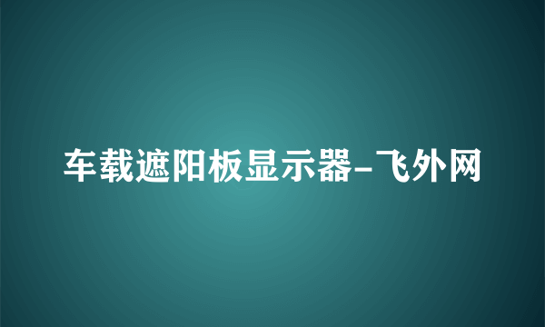 车载遮阳板显示器-飞外网