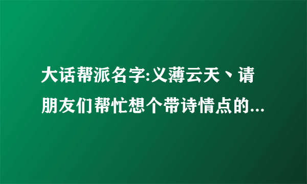 大话帮派名字:义薄云天丶请朋友们帮忙想个带诗情点的帮派宗旨？