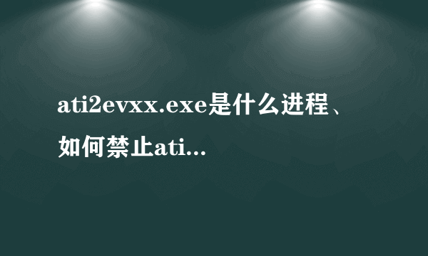 ati2evxx.exe是什么进程、如何禁止ati2evxx.exe