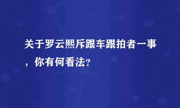 关于罗云熙斥跟车跟拍者一事，你有何看法？