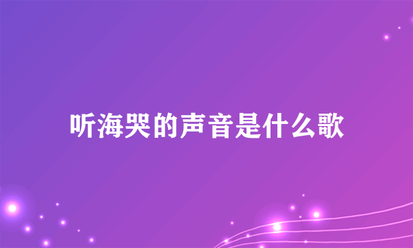 听海哭的声音是什么歌