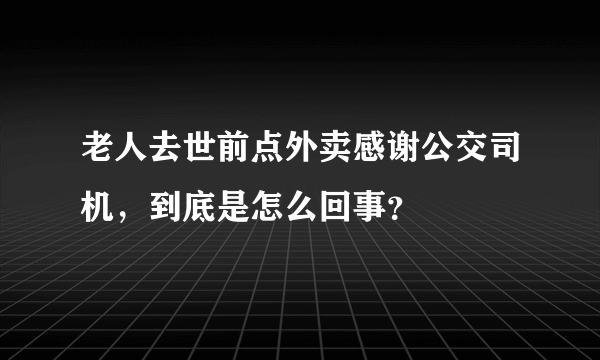 老人去世前点外卖感谢公交司机，到底是怎么回事？