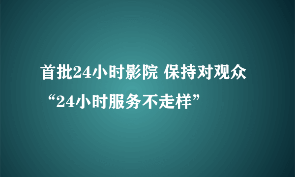 首批24小时影院 保持对观众“24小时服务不走样”