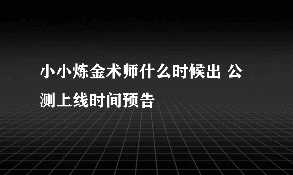 小小炼金术师什么时候出 公测上线时间预告