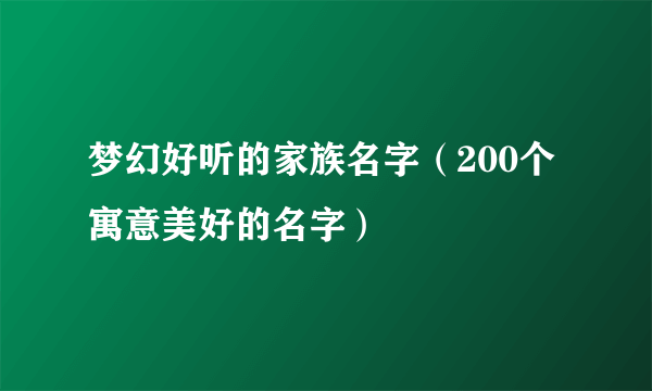 梦幻好听的家族名字（200个寓意美好的名字）