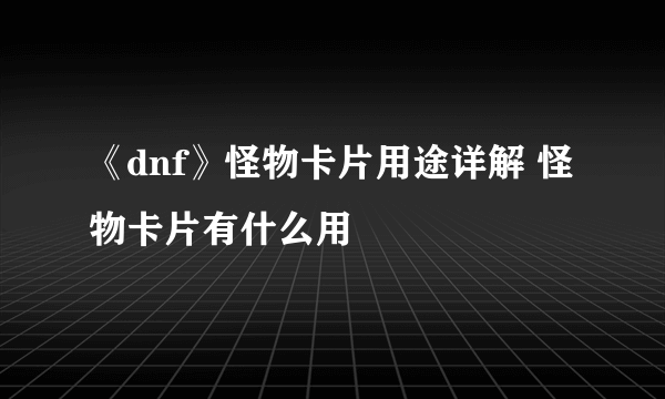 《dnf》怪物卡片用途详解 怪物卡片有什么用