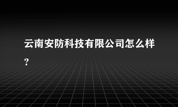 云南安防科技有限公司怎么样？