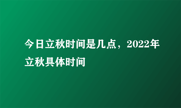 今日立秋时间是几点，2022年立秋具体时间