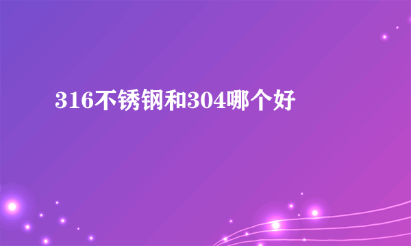 316不锈钢和304哪个好