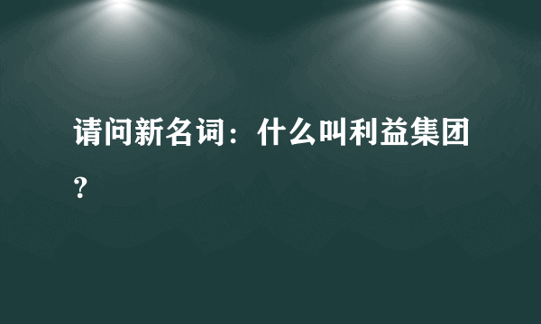 请问新名词：什么叫利益集团？