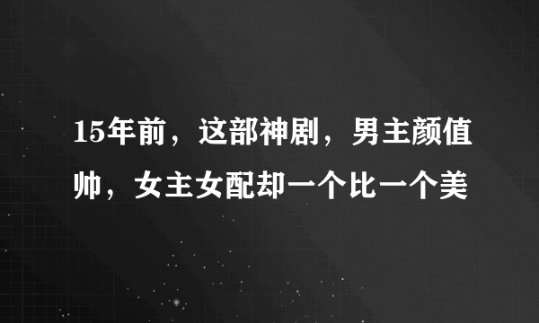 15年前，这部神剧，男主颜值帅，女主女配却一个比一个美