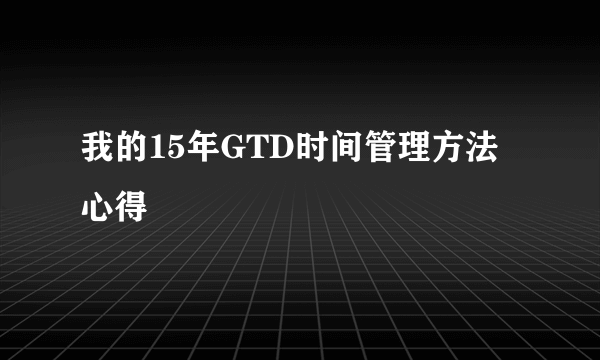 我的15年GTD时间管理方法心得