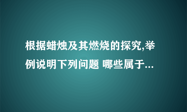 根据蜡烛及其燃烧的探究,举例说明下列问题 哪些属于物理变化?哪些属于化学变化?哪些是关于物理性质的描述?