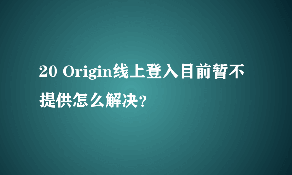 20 Origin线上登入目前暂不提供怎么解决？