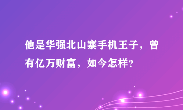 他是华强北山寨手机王子，曾有亿万财富，如今怎样？