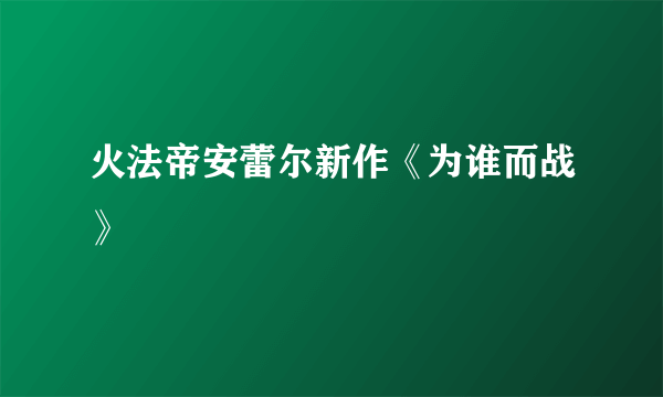 火法帝安蕾尔新作《为谁而战》