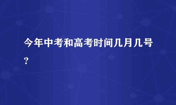 今年中考和高考时间几月几号？