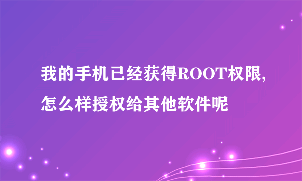 我的手机已经获得ROOT权限,怎么样授权给其他软件呢