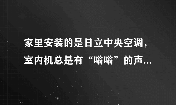 家里安装的是日立中央空调，室内机总是有“嗡嗡”的声音，关机也有，有人知道是什么情况吗？