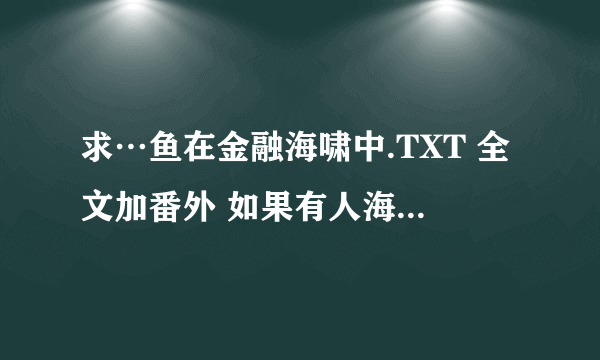 求…鱼在金融海啸中.TXT 全文加番外 如果有人海中的其他作品希望一起发来 谢谢你哦