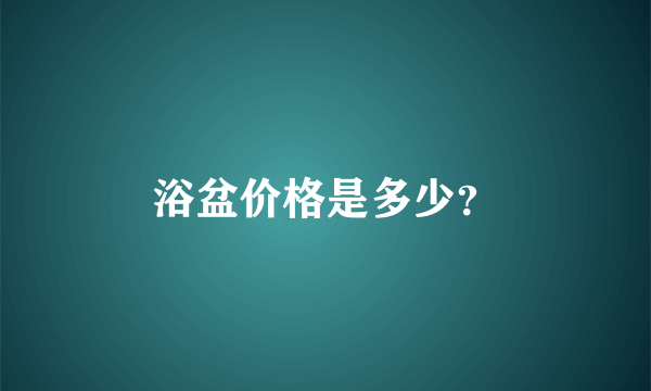 浴盆价格是多少？