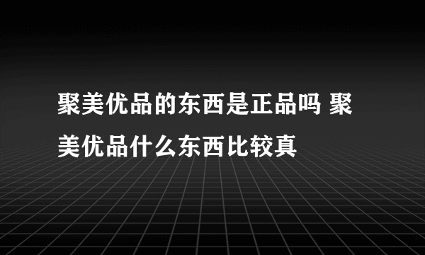 聚美优品的东西是正品吗 聚美优品什么东西比较真